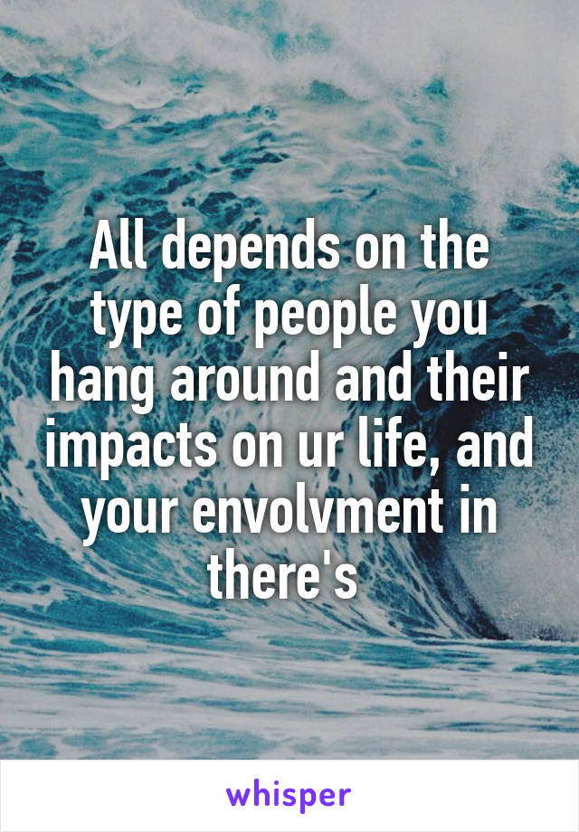 All depends on the type of people you hang around and their impacts on ur life, and your envolvment in there's 