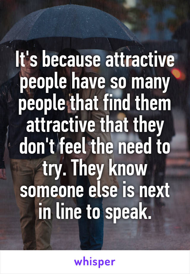 It's because attractive people have so many people that find them attractive that they don't feel the need to try. They know someone else is next in line to speak.