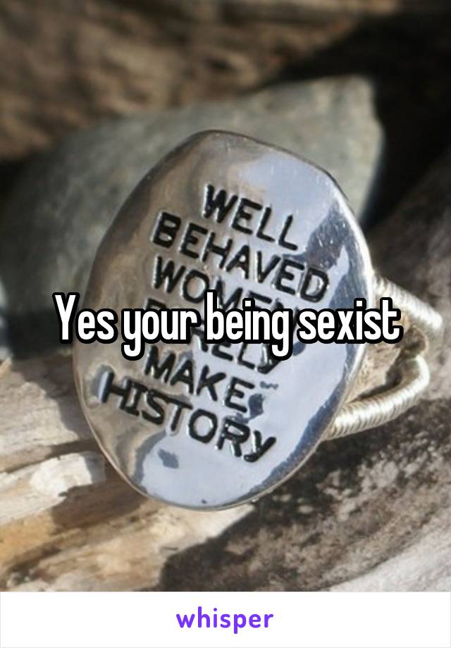 Yes your being sexist
