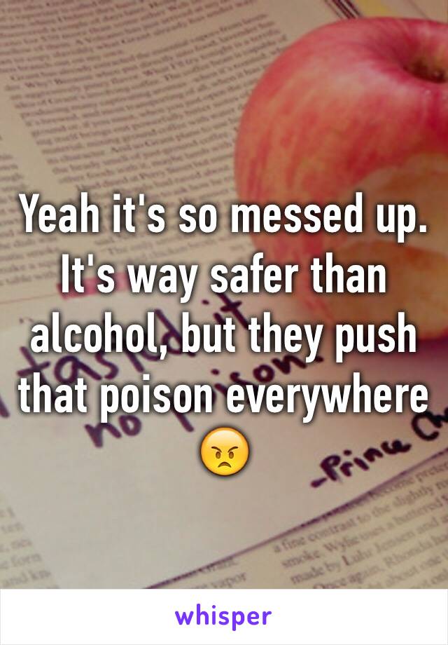 Yeah it's so messed up. It's way safer than alcohol, but they push that poison everywhere  😠