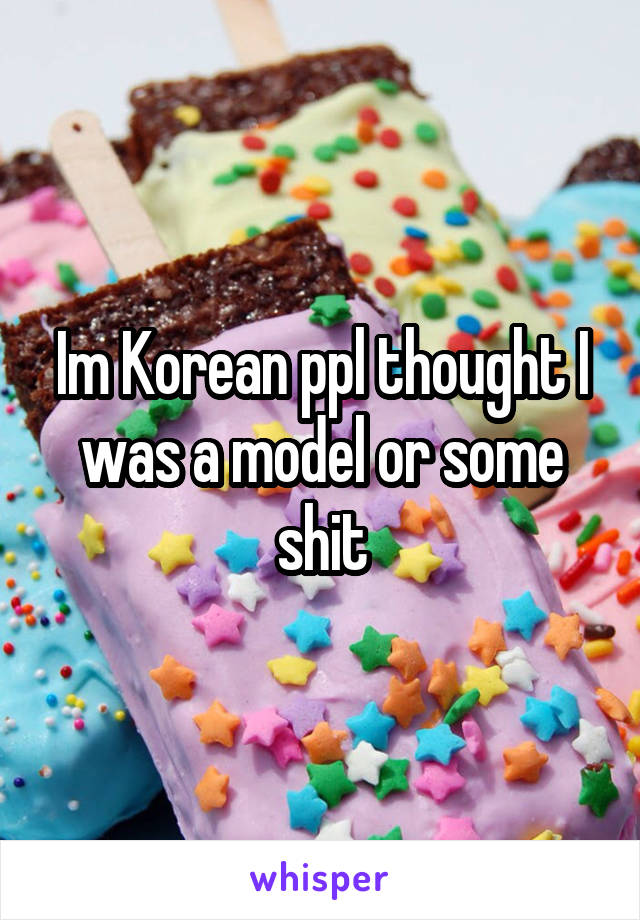 Im Korean ppl thought I was a model or some shit