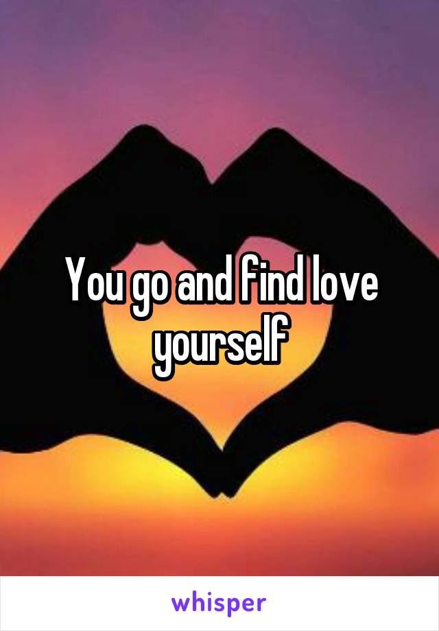 You go and find love yourself