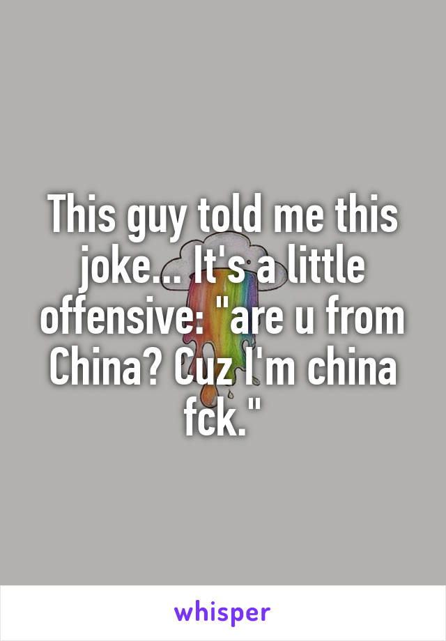 This guy told me this joke... It's a little offensive: "are u from China? Cuz I'm china fck."