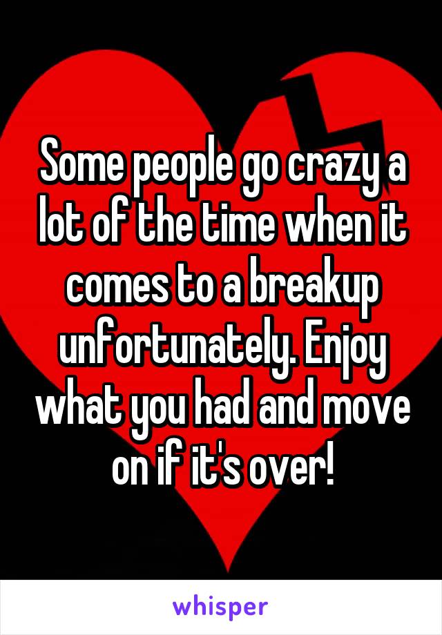Some people go crazy a lot of the time when it comes to a breakup unfortunately. Enjoy what you had and move on if it's over!