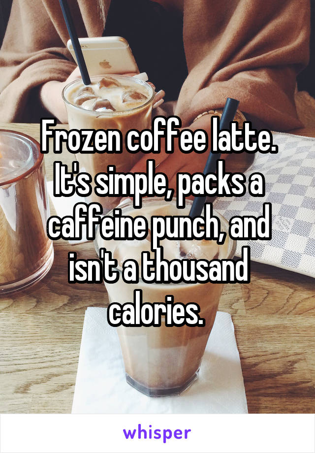 Frozen coffee latte. It's simple, packs a caffeine punch, and isn't a thousand calories. 
