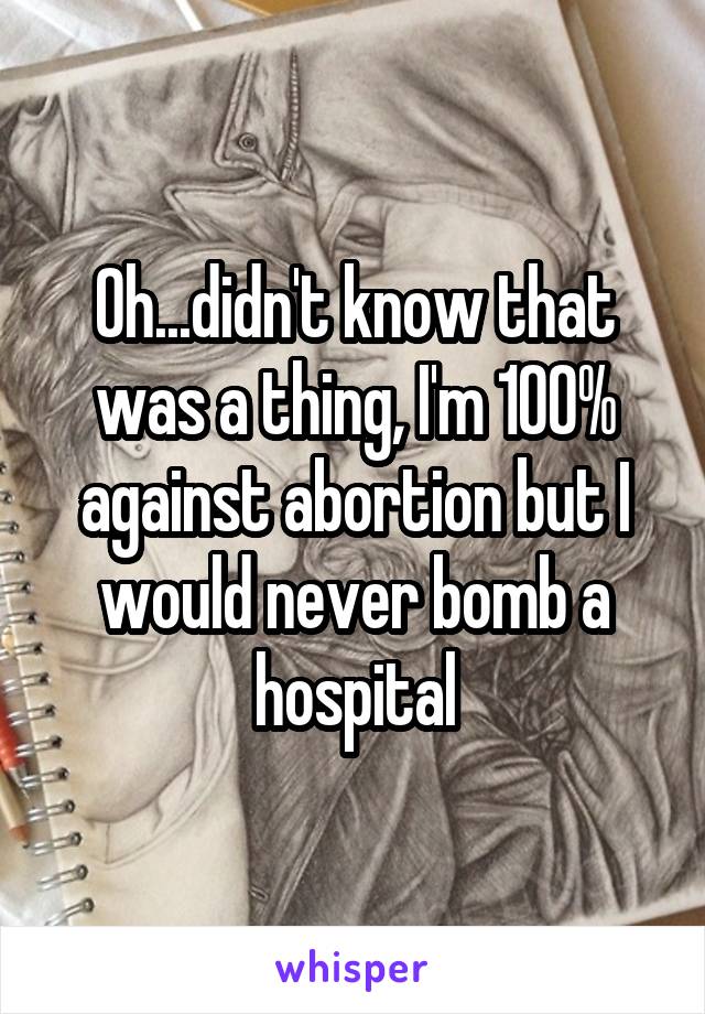 Oh...didn't know that was a thing, I'm 100% against abortion but I would never bomb a hospital