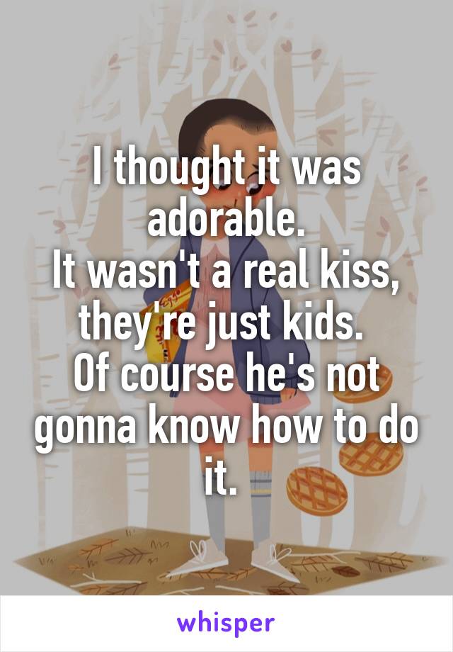 I thought it was adorable.
It wasn't a real kiss, they're just kids. 
Of course he's not gonna know how to do it. 