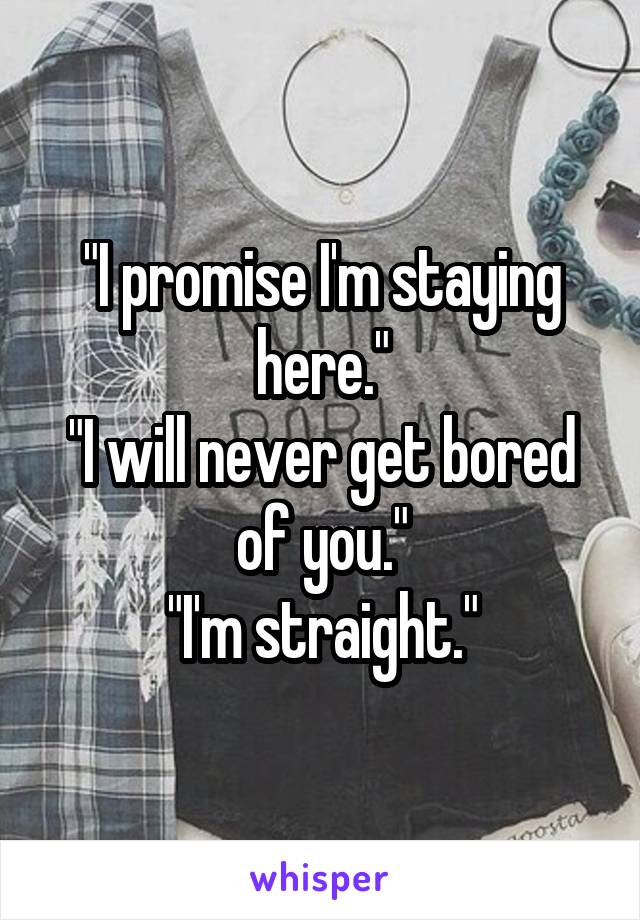 "I promise I'm staying here."
"I will never get bored of you."
"I'm straight."