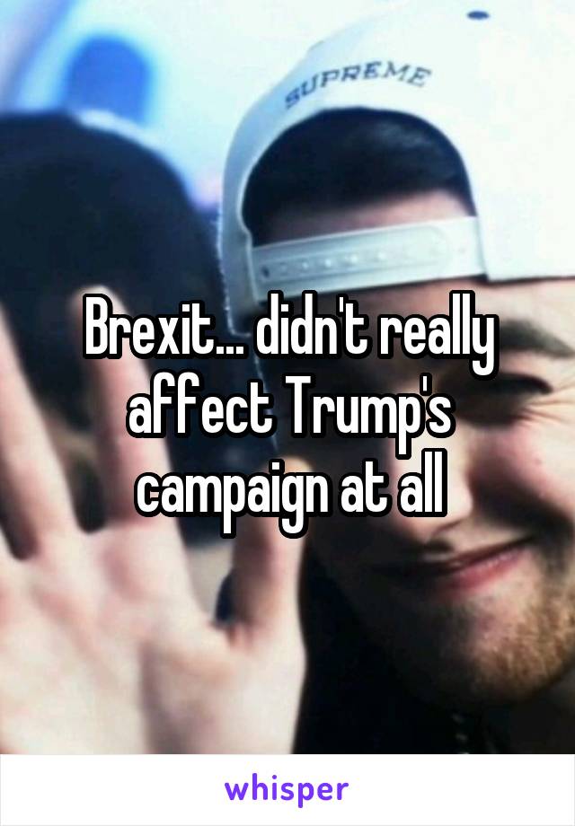 Brexit... didn't really affect Trump's campaign at all