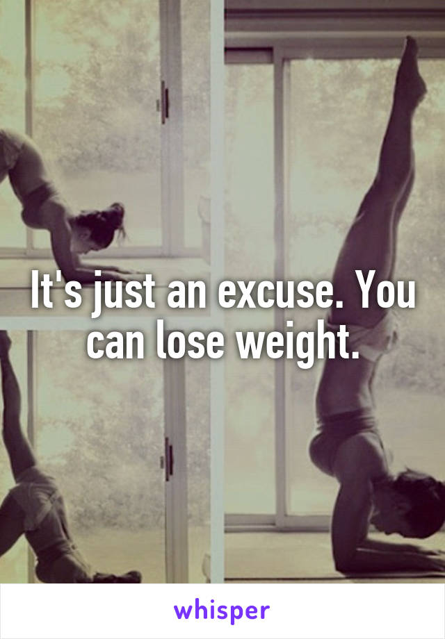 It's just an excuse. You can lose weight.