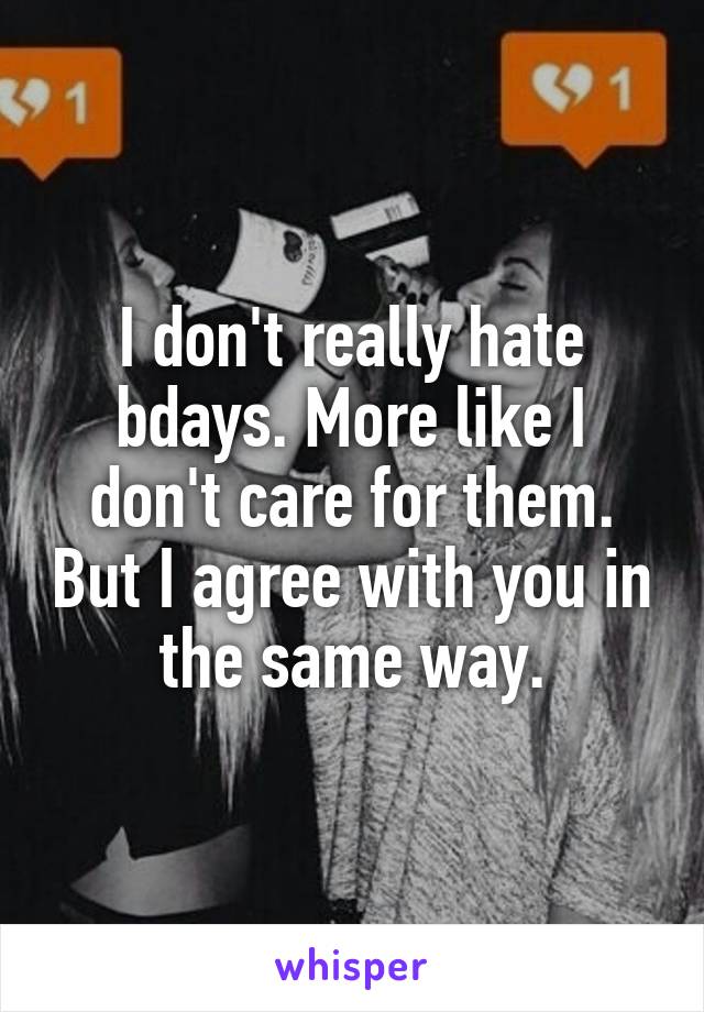 I don't really hate bdays. More like I don't care for them. But I agree with you in the same way.
