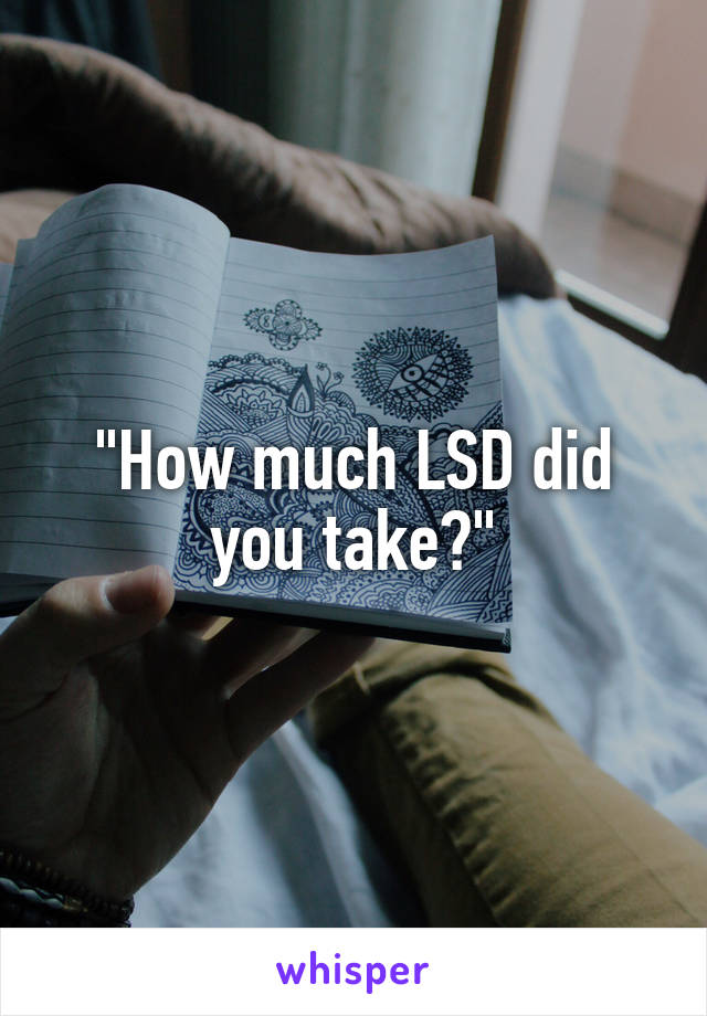 "How much LSD did you take?"