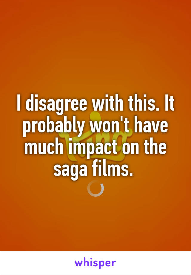I disagree with this. It probably won't have much impact on the saga films. 