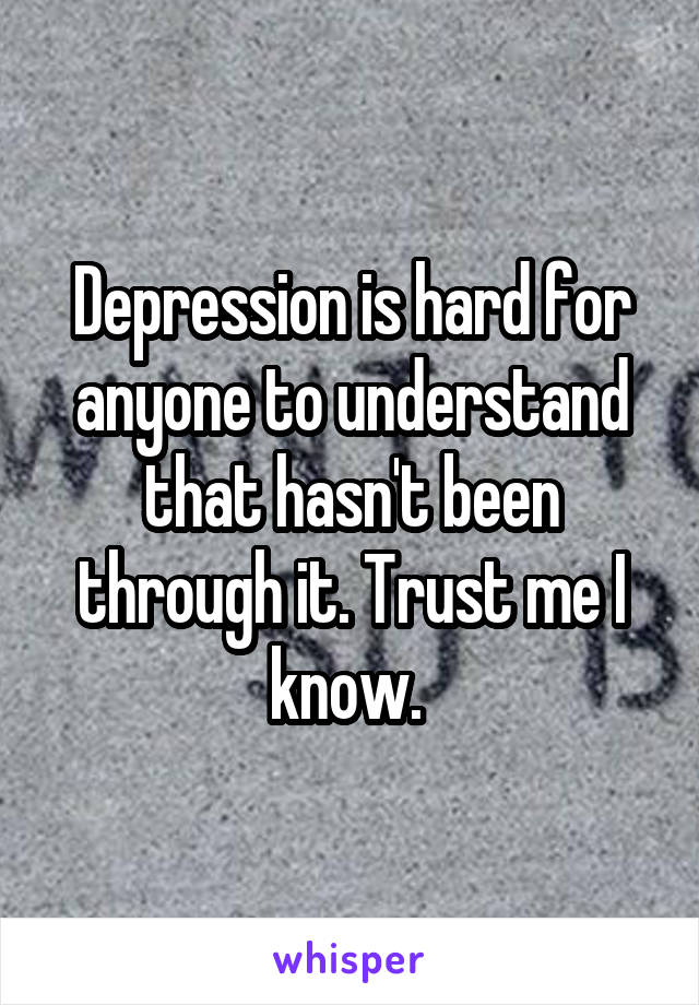 Depression is hard for anyone to understand that hasn't been through it. Trust me I know. 