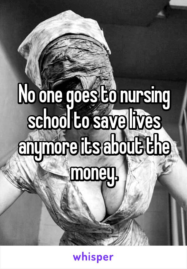 No one goes to nursing school to save lives anymore its about the money.