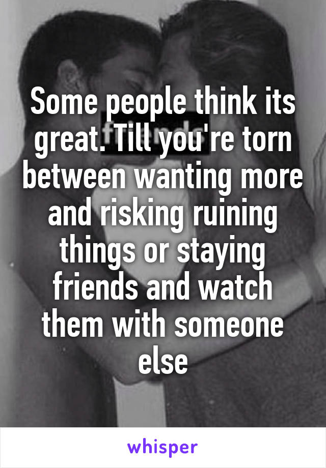 Some people think its great. Till you're torn between wanting more and risking ruining things or staying friends and watch them with someone else