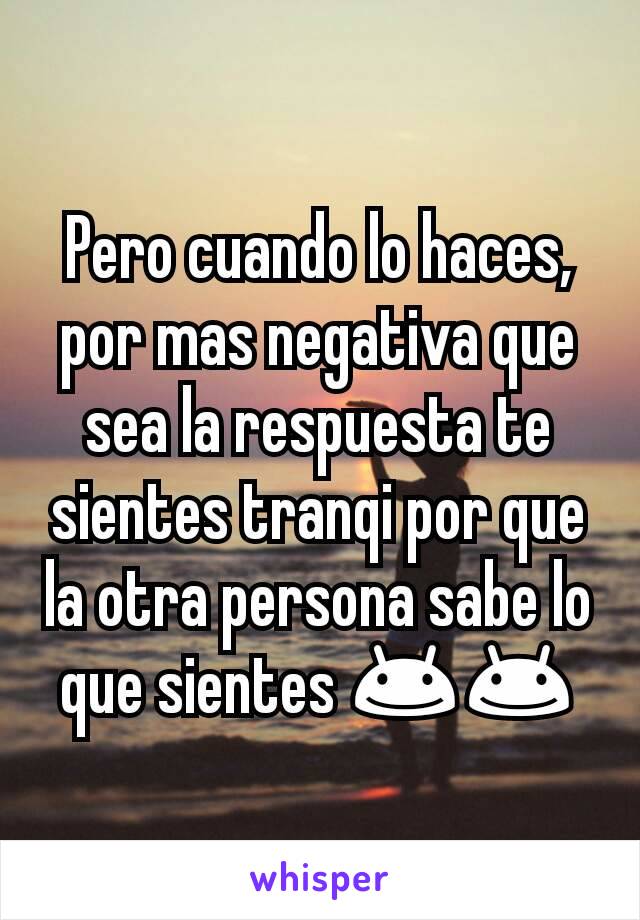 Pero cuando lo haces, por mas negativa que sea la respuesta te sientes tranqi por que la otra persona sabe lo que sientes 😊😊