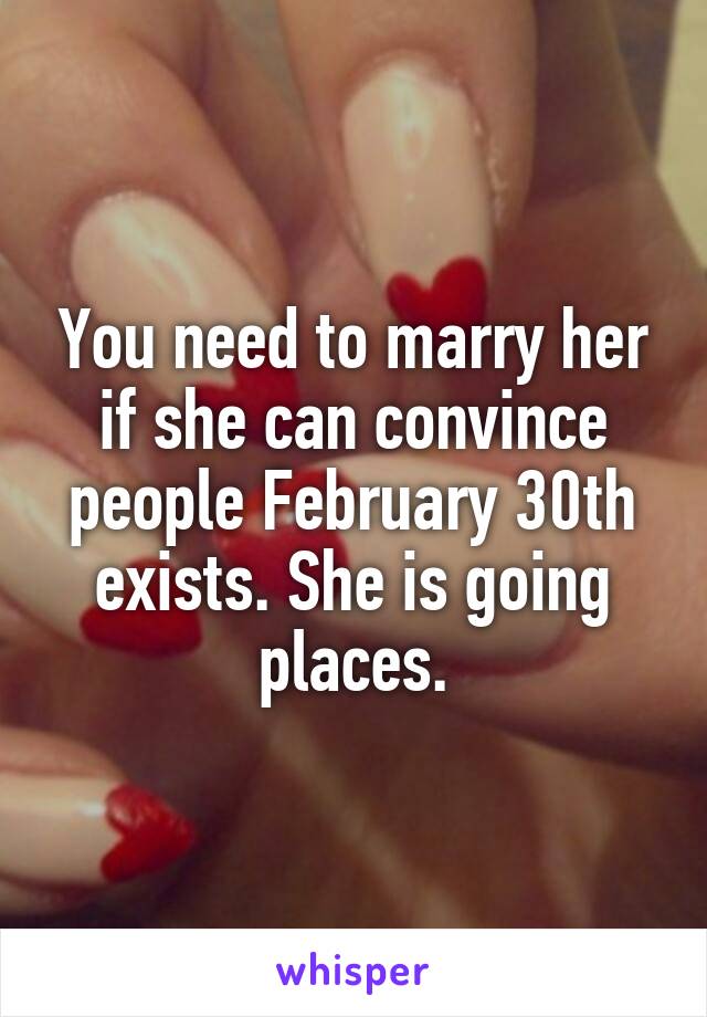 You need to marry her if she can convince people February 30th exists. She is going places.