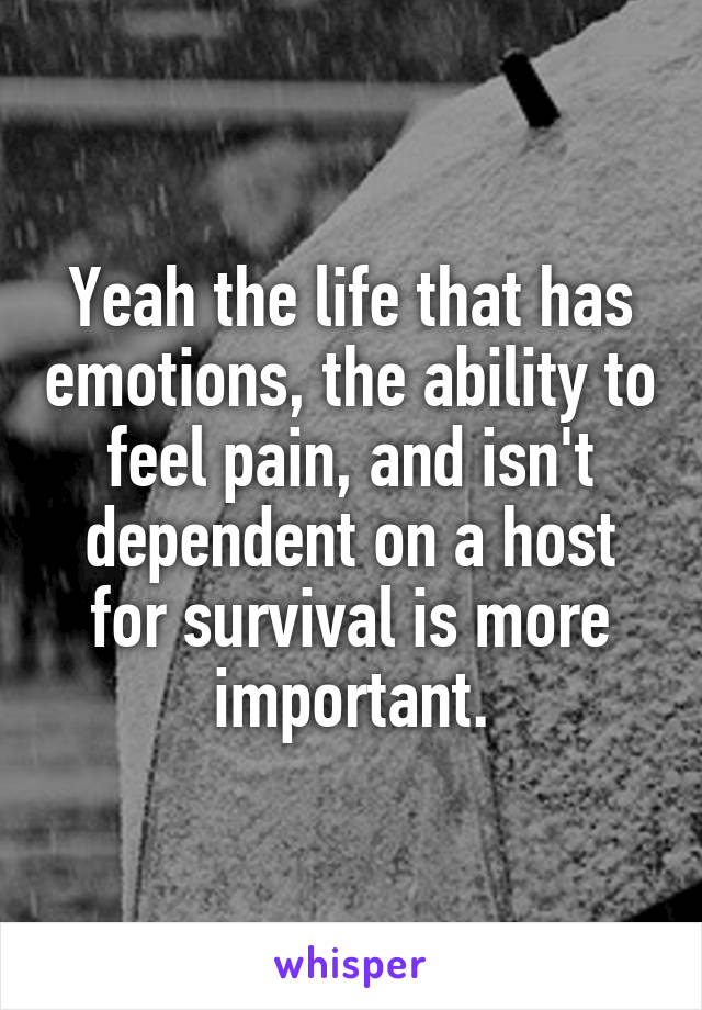 Yeah the life that has emotions, the ability to feel pain, and isn't dependent on a host for survival is more important.