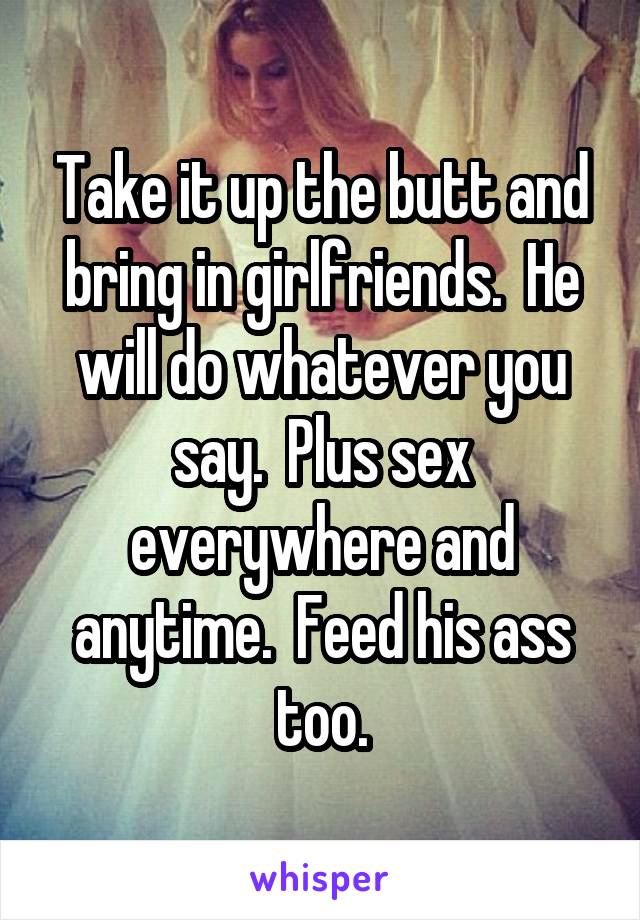 Take it up the butt and bring in girlfriends.  He will do whatever you say.  Plus sex everywhere and anytime.  Feed his ass too.