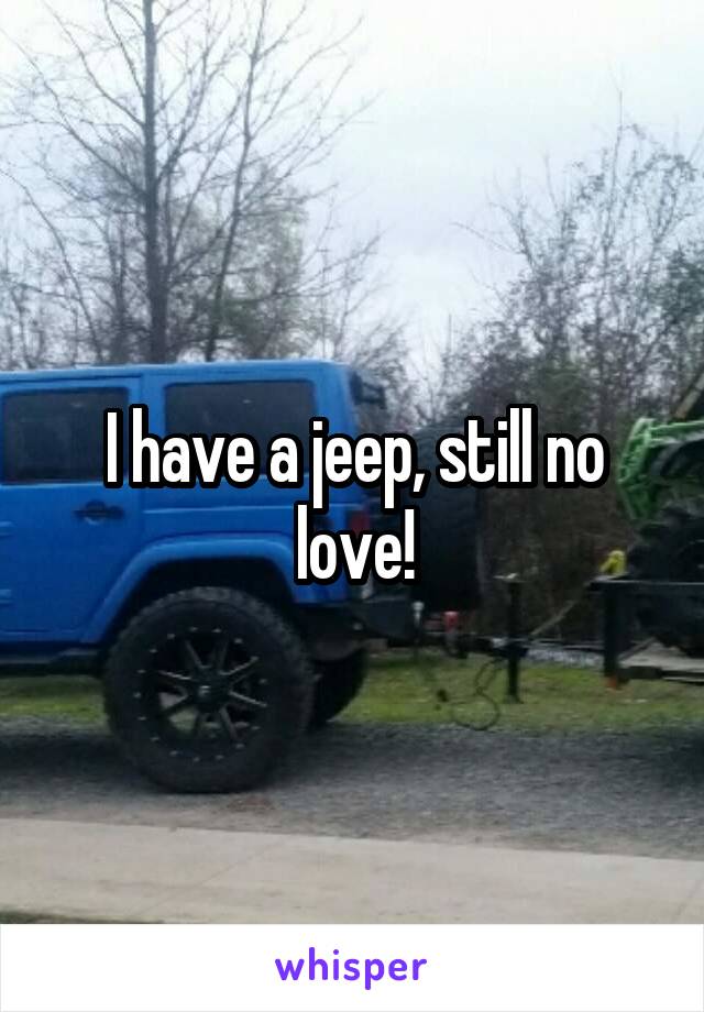 I have a jeep, still no love!