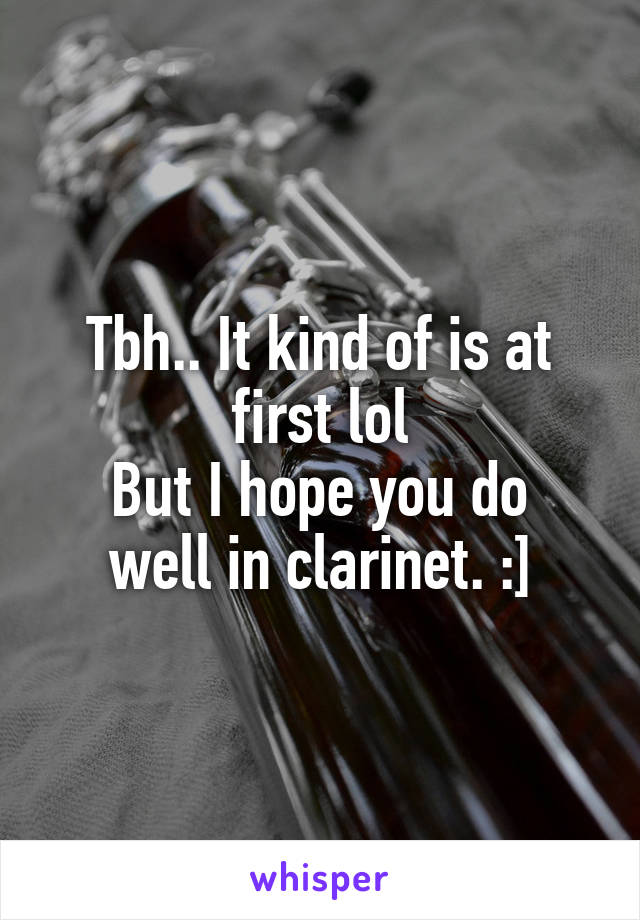 Tbh.. It kind of is at first lol
But I hope you do well in clarinet. :]