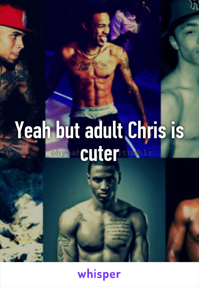 Yeah but adult Chris is cuter