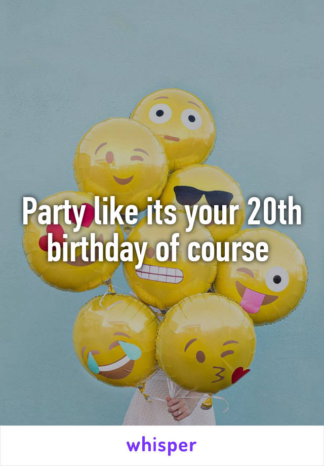 Party like its your 20th birthday of course 
