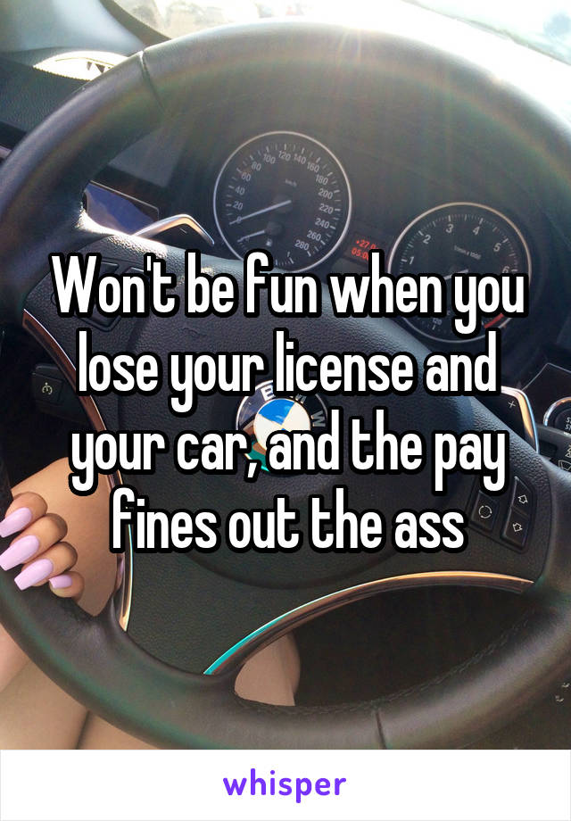 Won't be fun when you lose your license and your car, and the pay fines out the ass