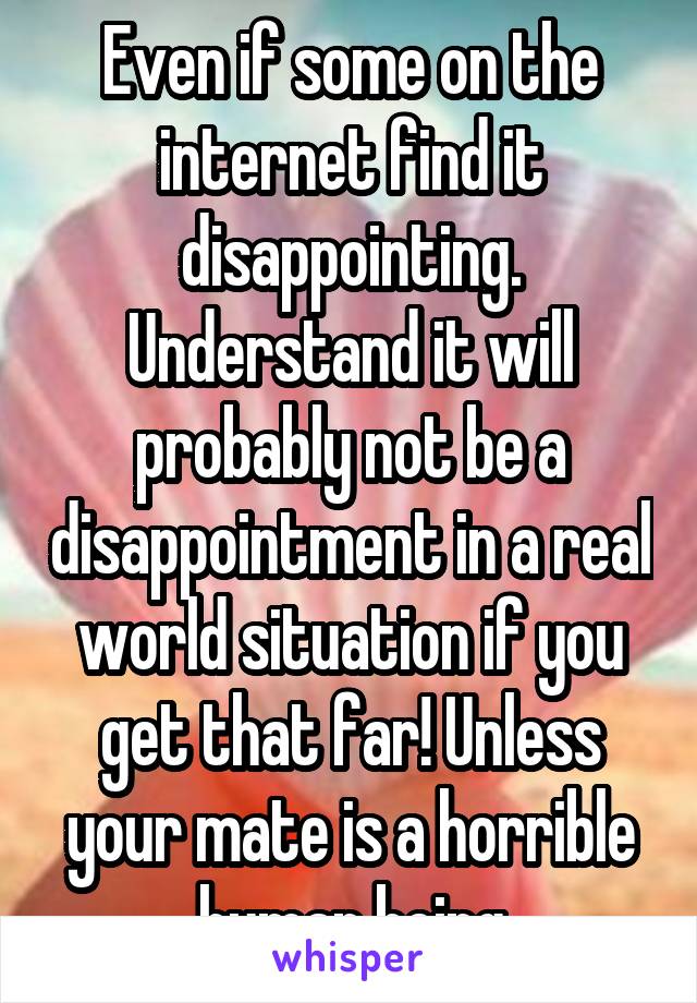 Even if some on the internet find it disappointing. Understand it will probably not be a disappointment in a real world situation if you get that far! Unless your mate is a horrible human being