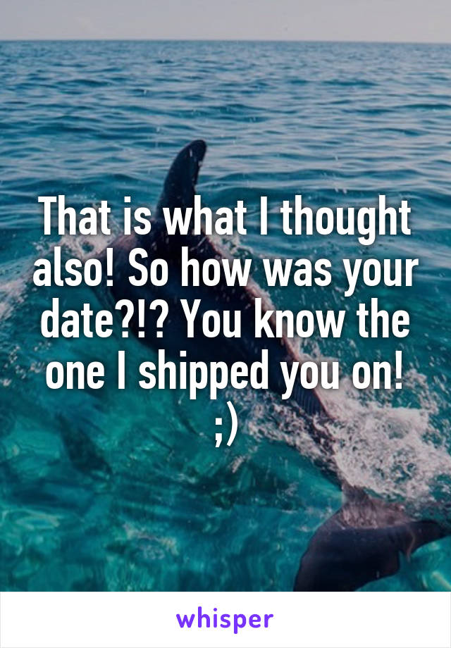 That is what I thought also! So how was your date?!? You know the one I shipped you on! ;)