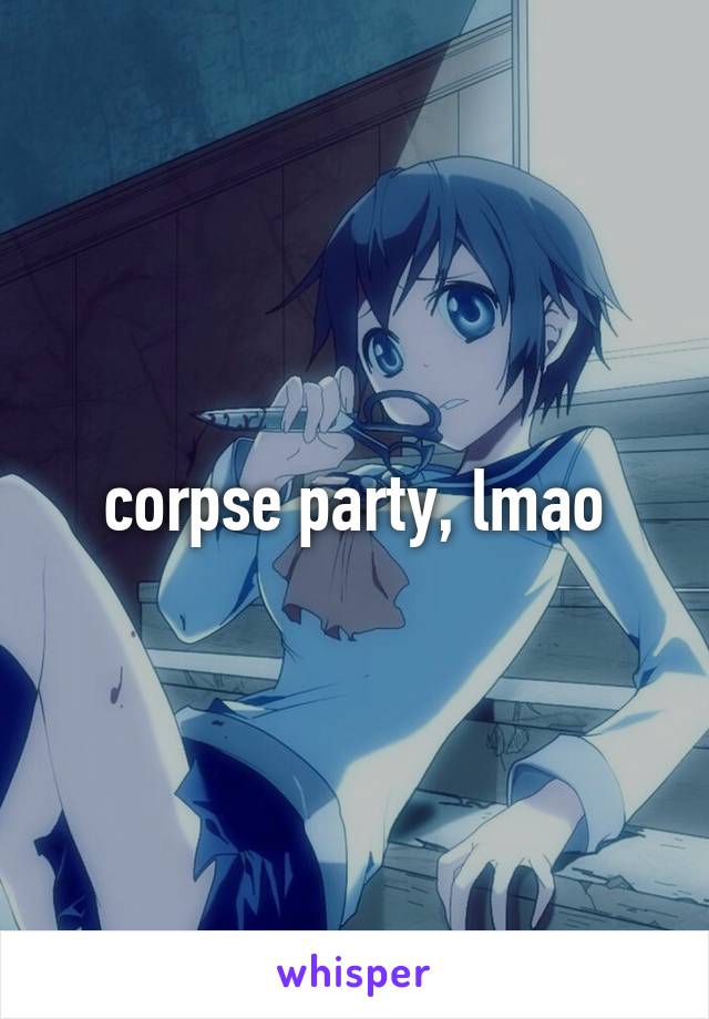 corpse party, lmao