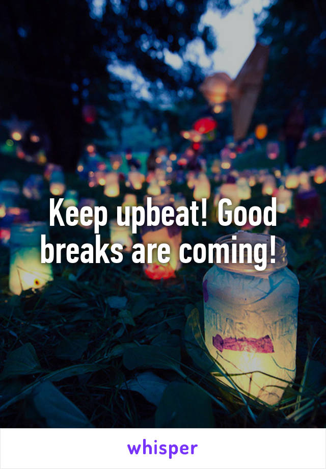 Keep upbeat! Good breaks are coming! 