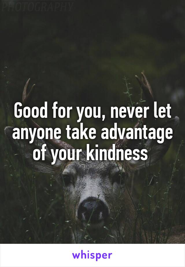 Good for you, never let anyone take advantage of your kindness 