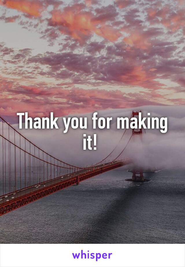 Thank you for making it! 