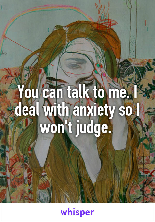 You can talk to me. I deal with anxiety so I won't judge. 