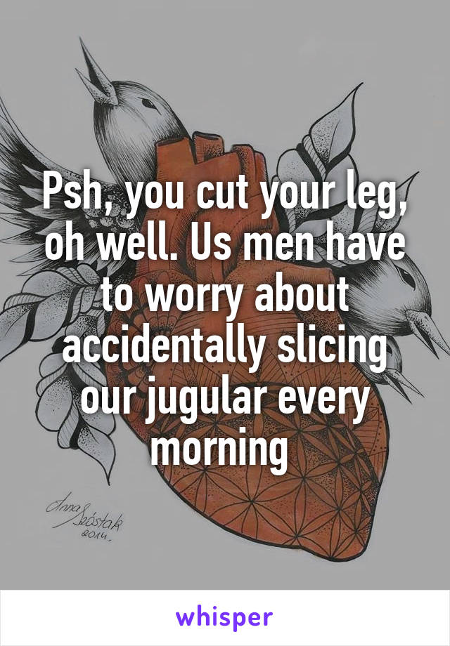 Psh, you cut your leg, oh well. Us men have to worry about accidentally slicing our jugular every morning 