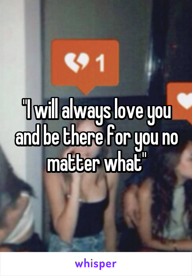 "I will always love you and be there for you no matter what"