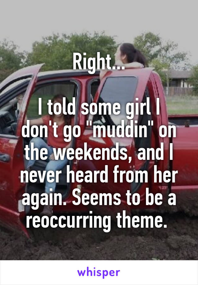 Right...

I told some girl I don't go "muddin" on the weekends, and I never heard from her again. Seems to be a reoccurring theme. 