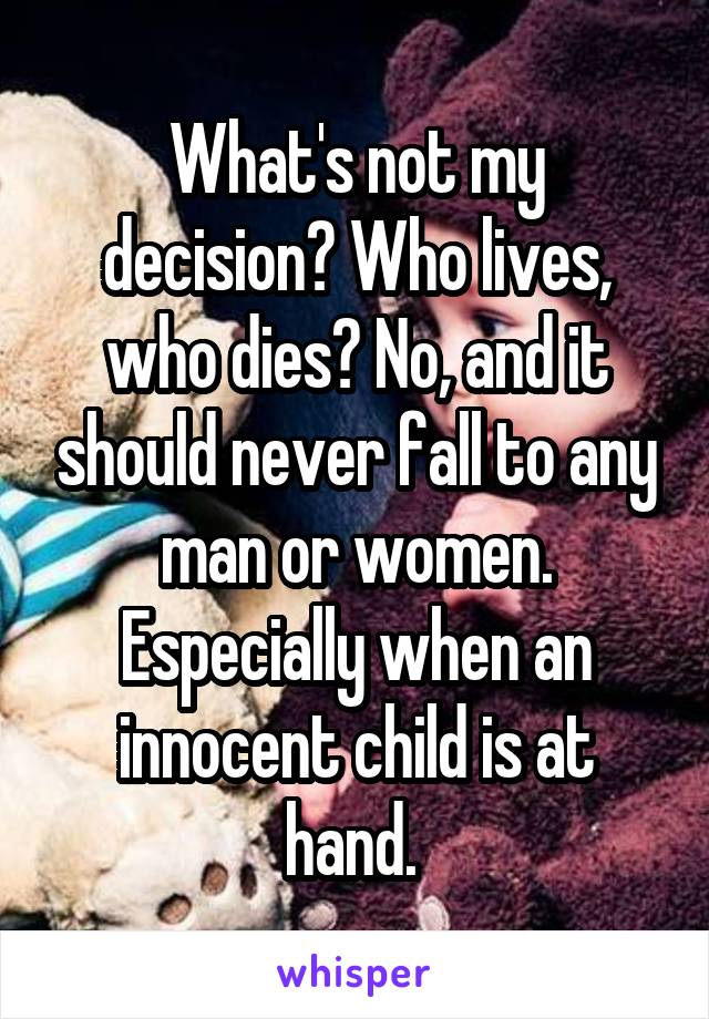 What's not my decision? Who lives, who dies? No, and it should never fall to any man or women. Especially when an innocent child is at hand. 