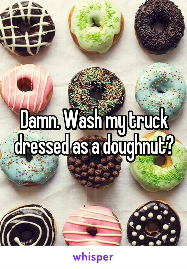 Damn. Wash my truck dressed as a doughnut?