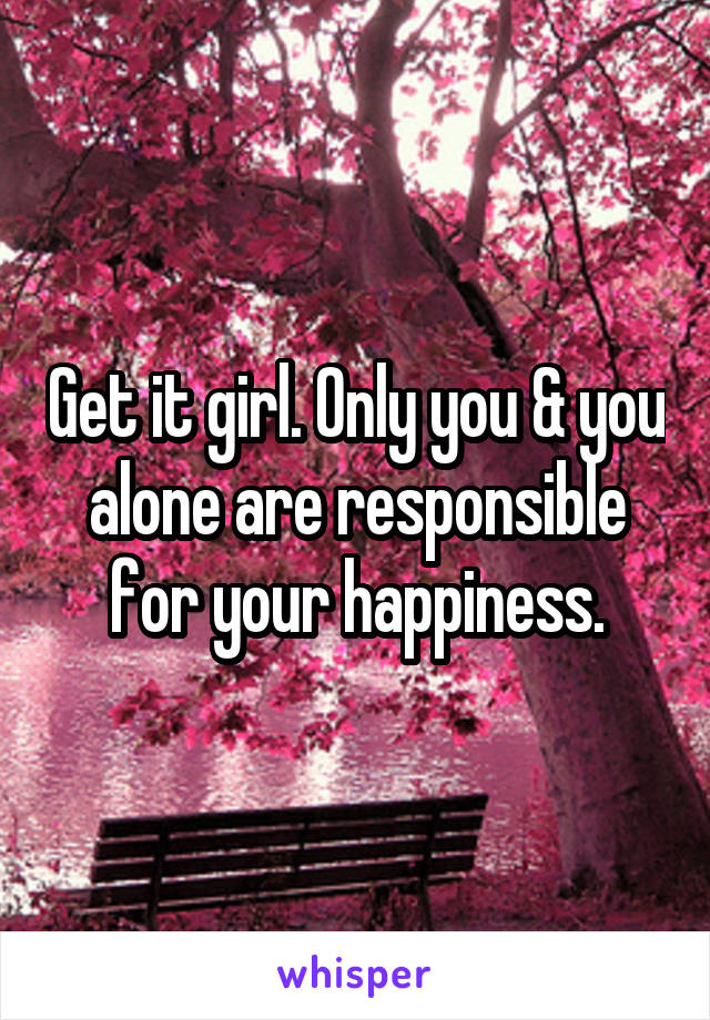 Get it girl. Only you & you alone are responsible for your happiness.