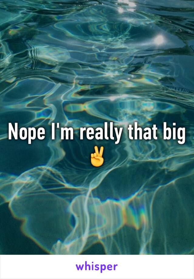 Nope I'm really that big ✌️