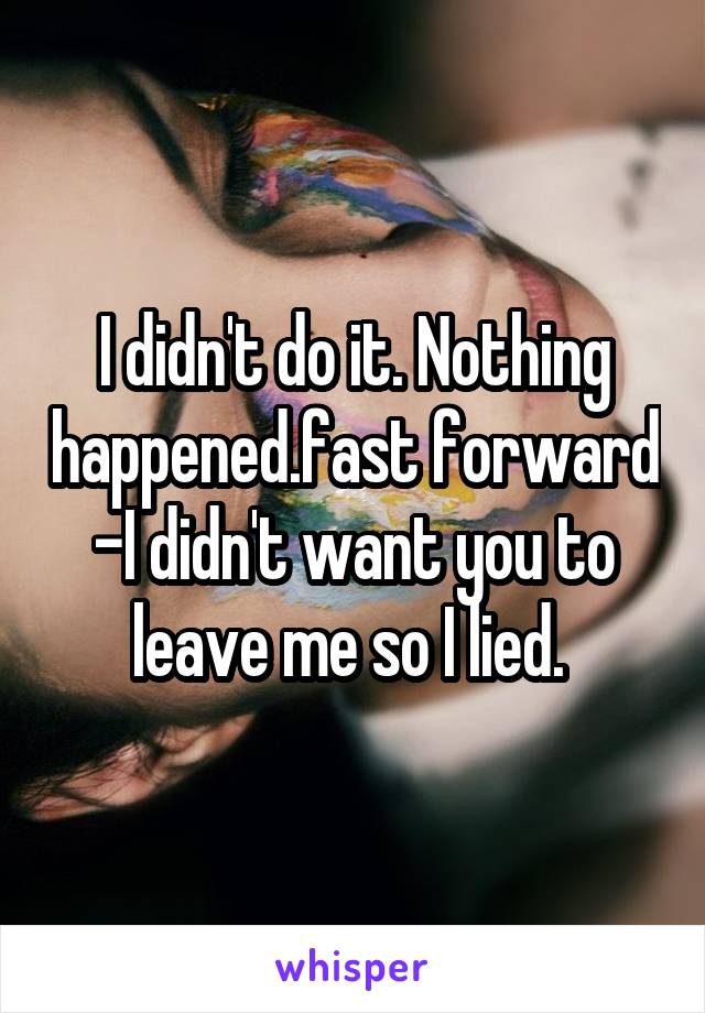 I didn't do it. Nothing happened.fast forward -I didn't want you to leave me so I lied. 