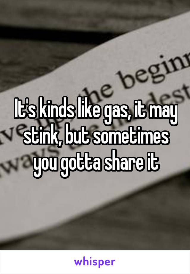 It's kinds like gas, it may stink, but sometimes you gotta share it