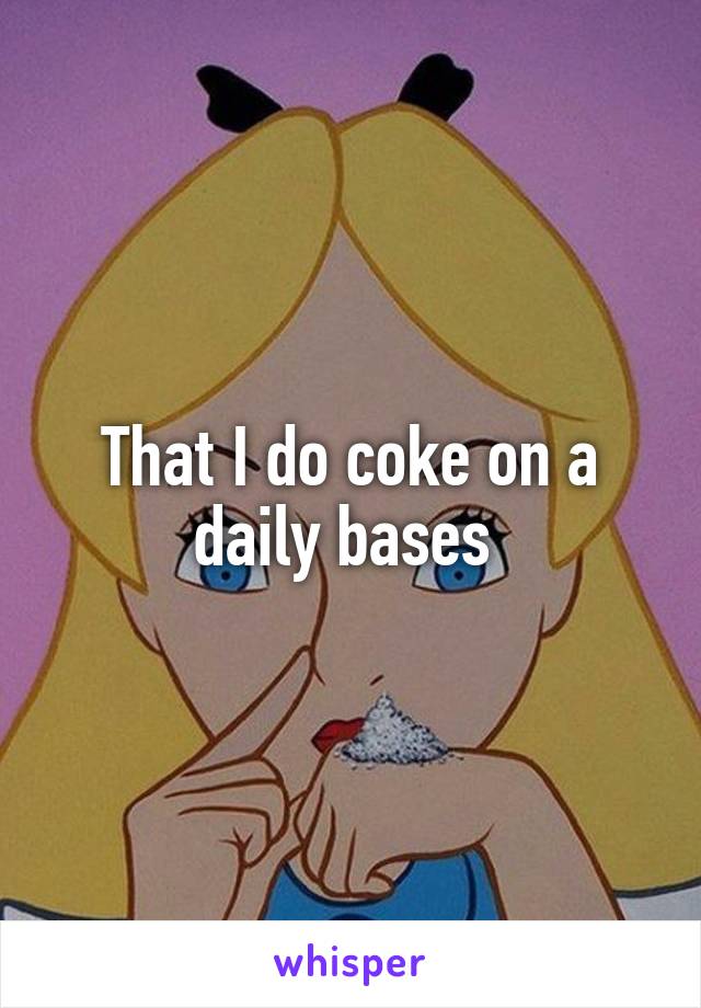 That I do coke on a daily bases 