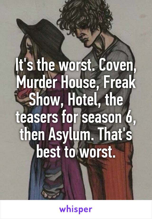 It's the worst. Coven, Murder House, Freak Show, Hotel, the teasers for season 6, then Asylum. That's best to worst.