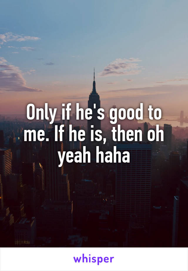 Only if he's good to me. If he is, then oh yeah haha