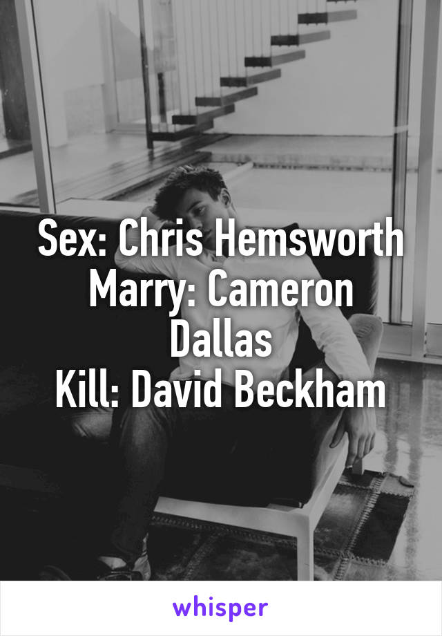 Sex: Chris Hemsworth
Marry: Cameron Dallas
Kill: David Beckham