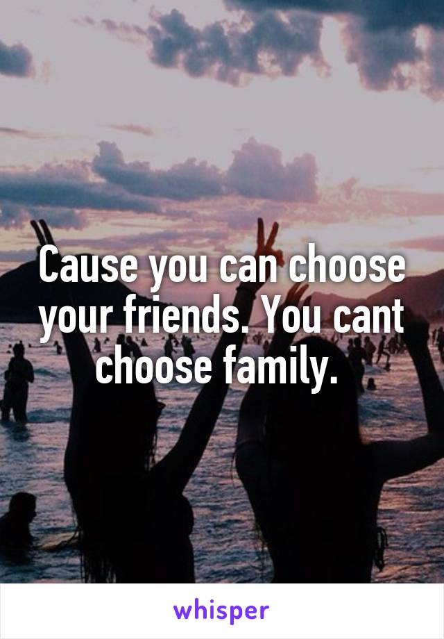 Cause you can choose your friends. You cant choose family. 